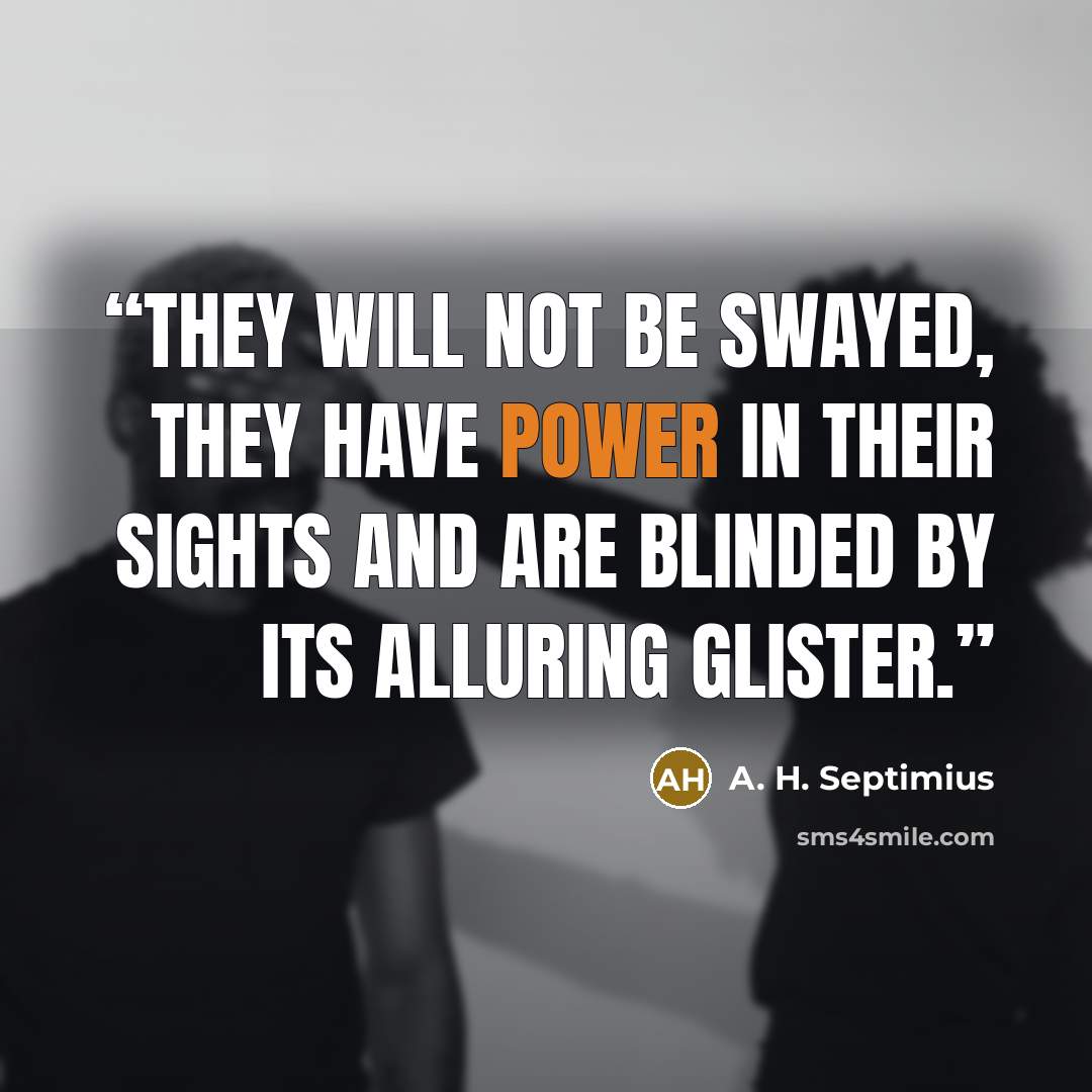 “They will not be swayed, they have power in their sights and are blinded by its alluring glister.” quote by A. H. Septimius