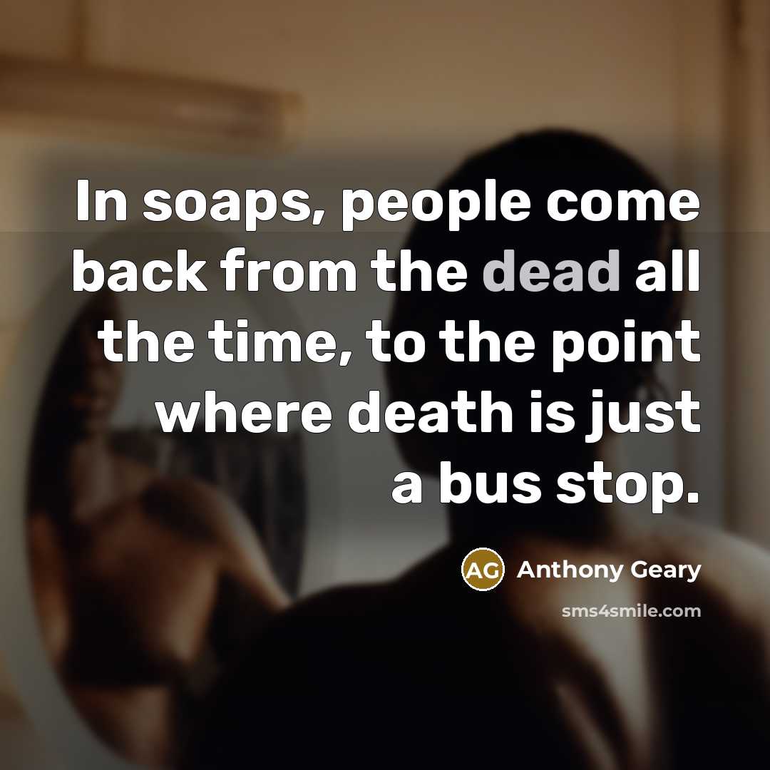 “In soaps, people come back from the dead all the time, to the point where death is just a bus stop.” quote by Anthony Geary