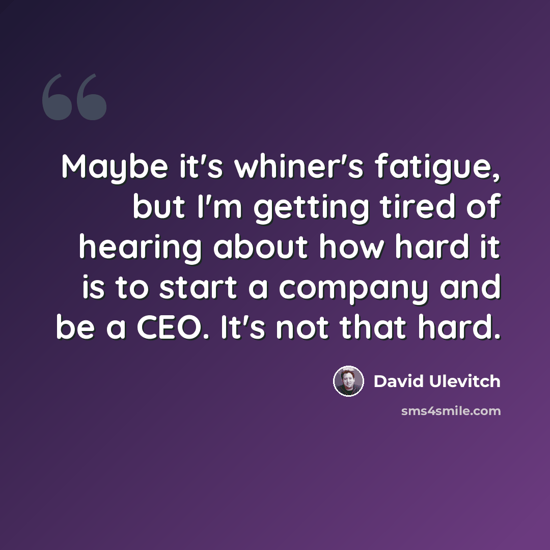 “Maybe it's whiner's fatigue, but I'm getting tired of hearing about how hard it is to start a company and be a CEO. It's not that hard.” quote by David Ulevitch