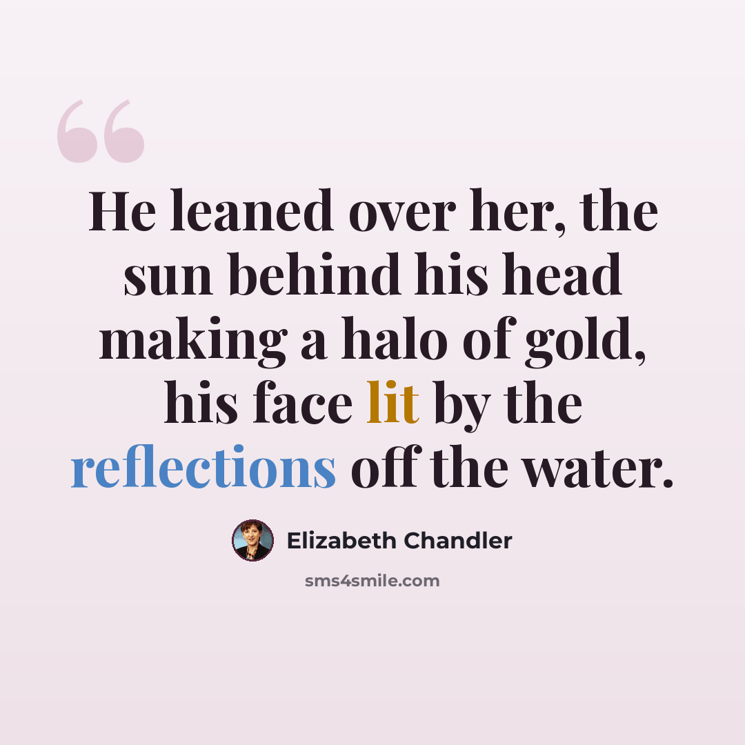 “He leaned over her, the sun behind his head making a halo of gold, his face lit by the reflections off the water.” quote by Elizabeth Chandler
