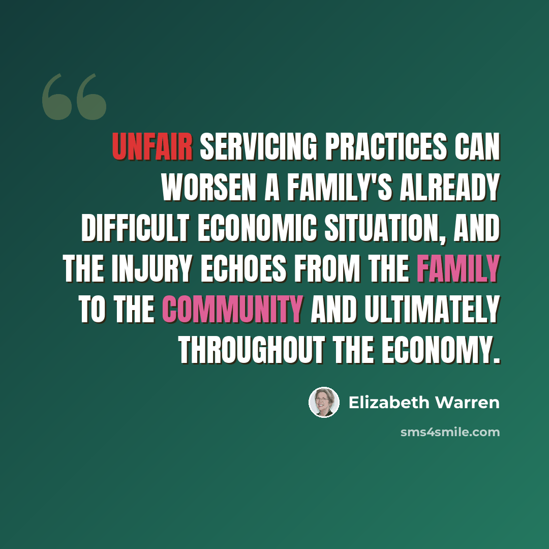 “Unfair servicing practices can worsen a family's already difficult economic situation, and the injury echoes from the family to the community and ultimately throughout the economy.” quote by Elizabeth Warren