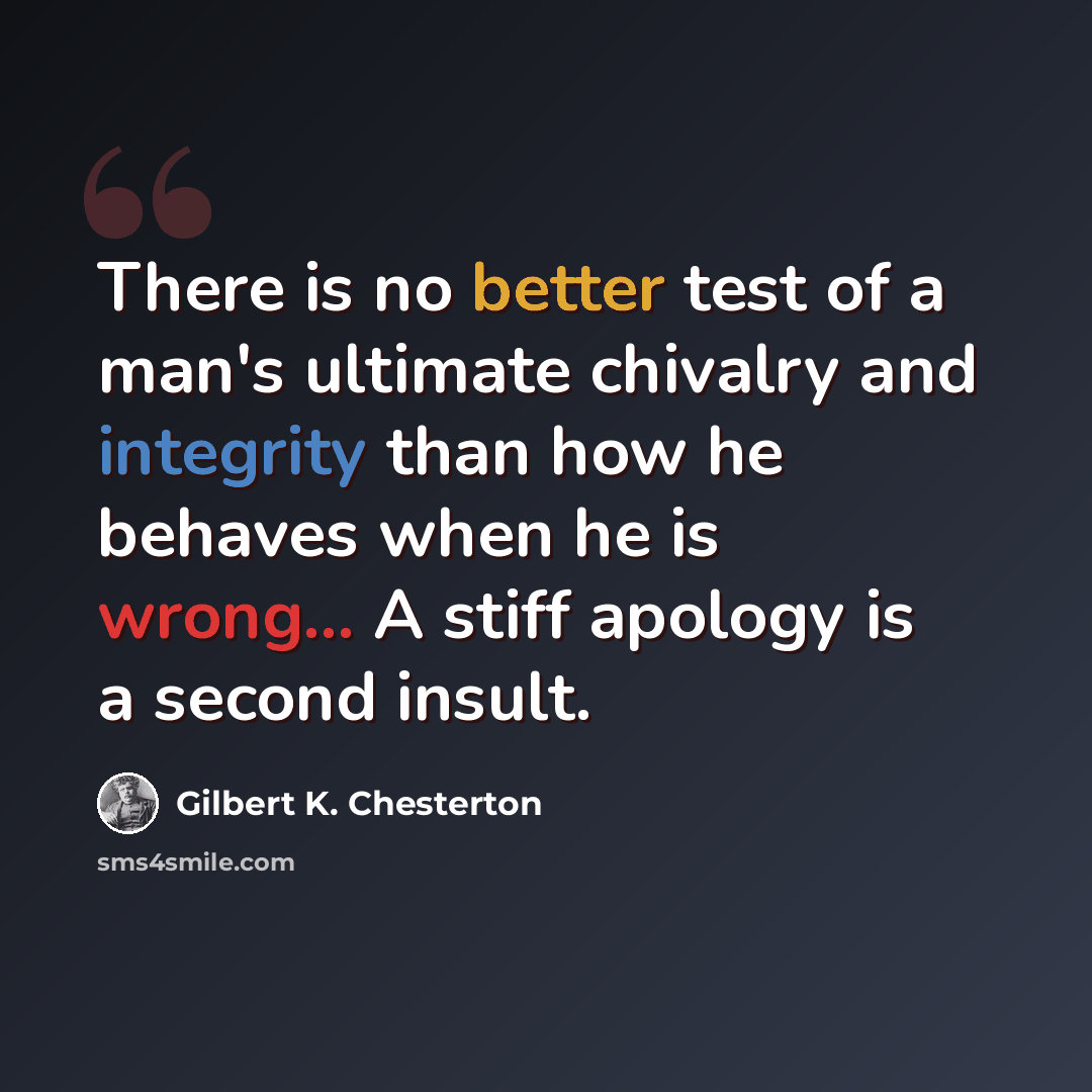 “There is no better test of a man's ultimate chivalry and integrity than how he behaves when he is wrong... A stiff apology is a second insult.” quote by Gilbert K. Chesterton