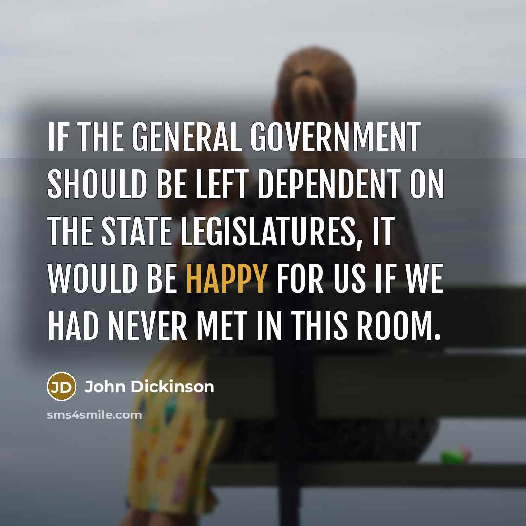 “If the General Government should be left dependent on the State Legislatures, it would be happy for us if we had never met in this room.” quote by John Dickinson