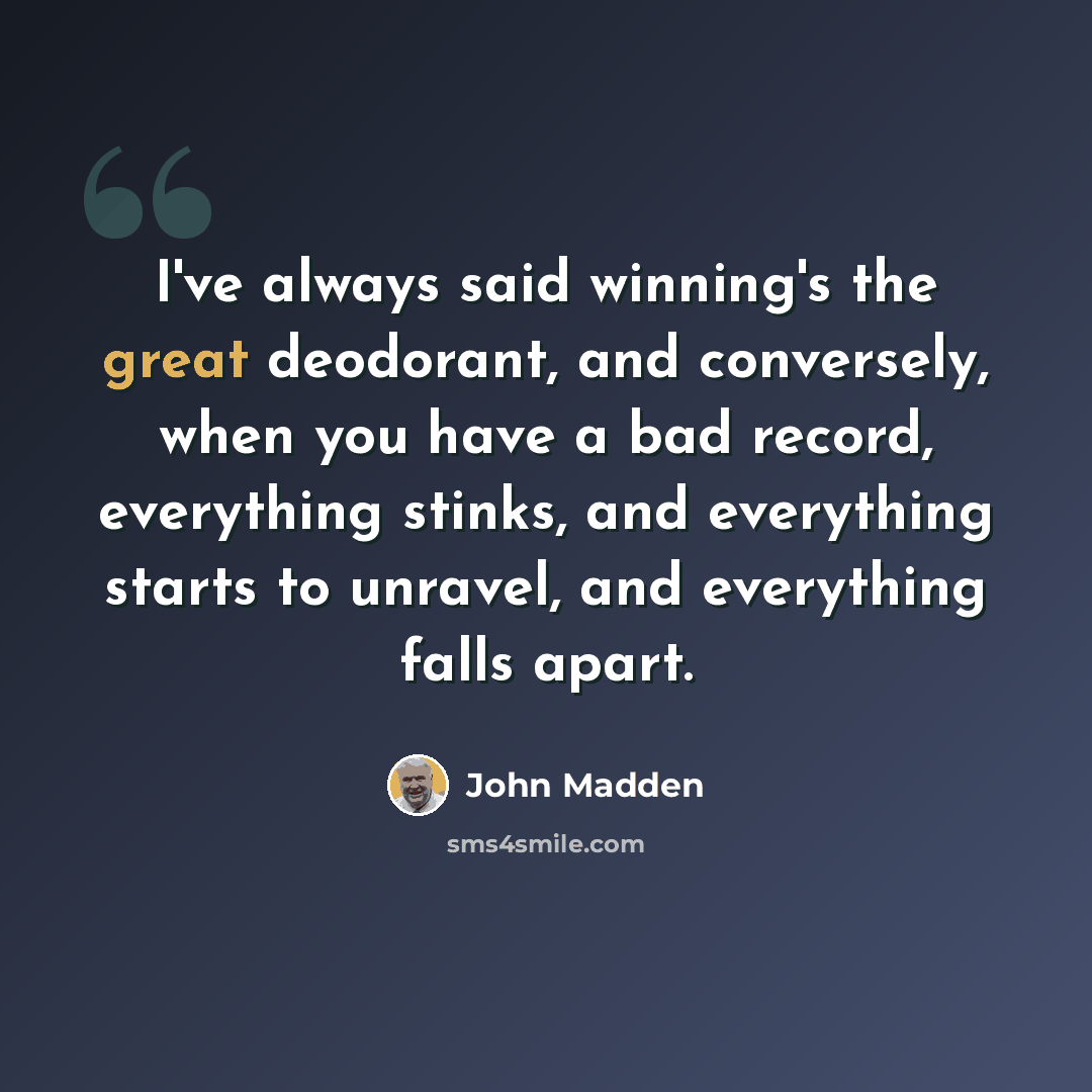 “I've always said winning's the great deodorant, and conversely, when you have a bad record, everything stinks, and everything starts to unravel, and everything falls apart.” quote by John Madden
