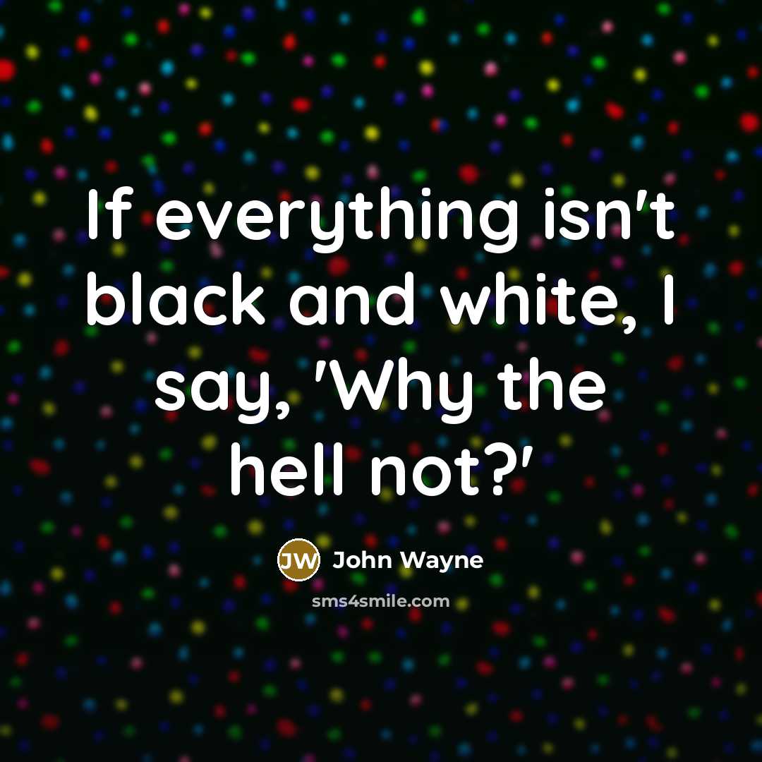 “If everything isn't black and white, I say, 'Why the hell not?'” quote by John Wayne