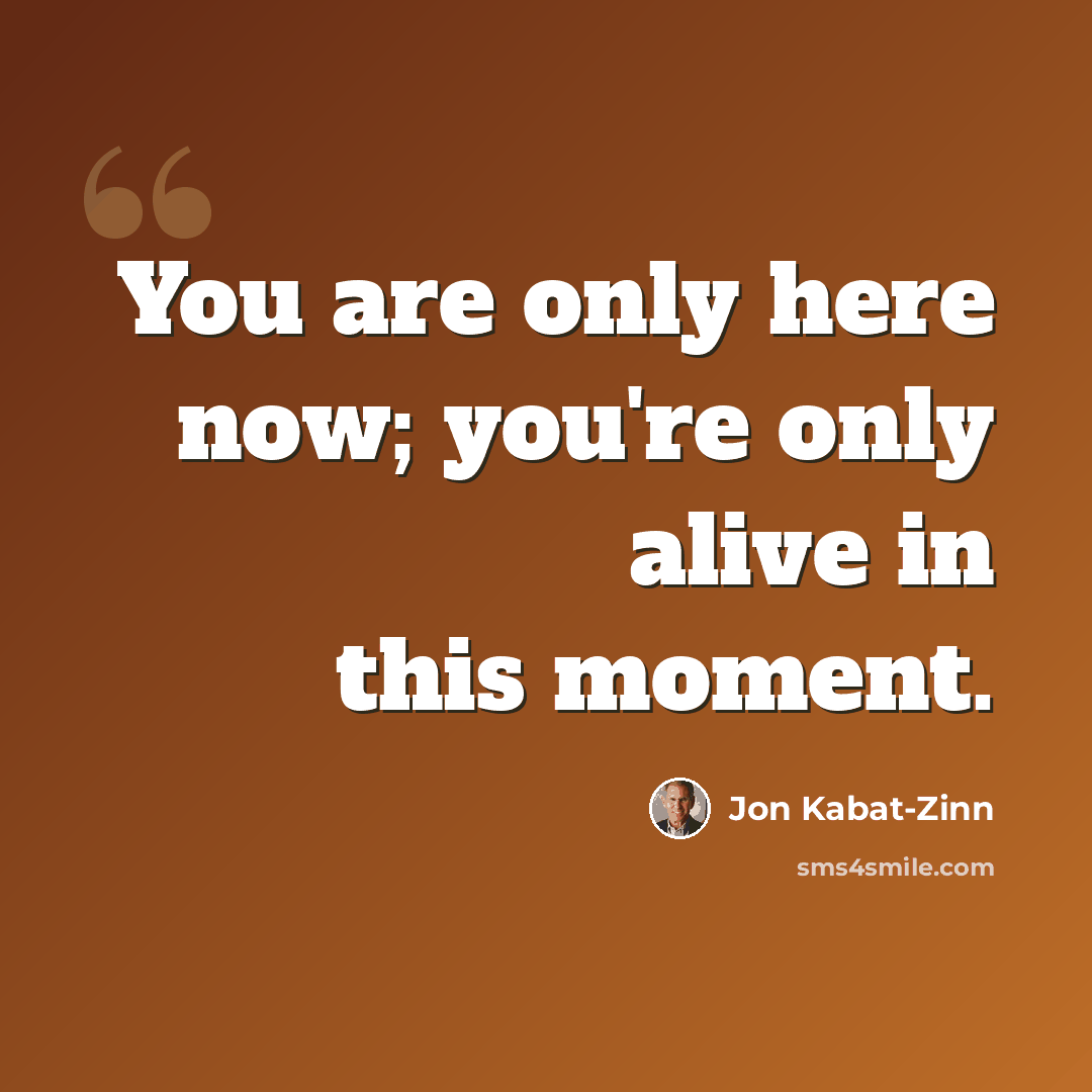 “You are only here now; you're only alive in this moment.” quote by Jon Kabat-Zinn