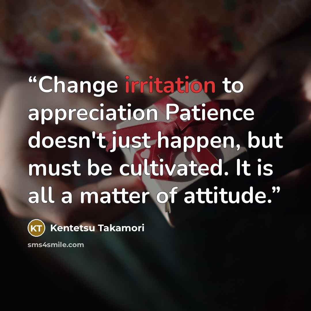 “Change irritation to appreciation Patience doesn't just happen, but must be cultivated. It is all a matter of attitude.” quote by Kentetsu Takamori