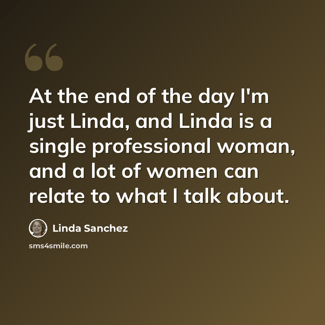 “At the end of the day I'm just Linda, and Linda is a single professional woman, and a lot of women can relate to what I talk about.” quote by Linda Sanchez