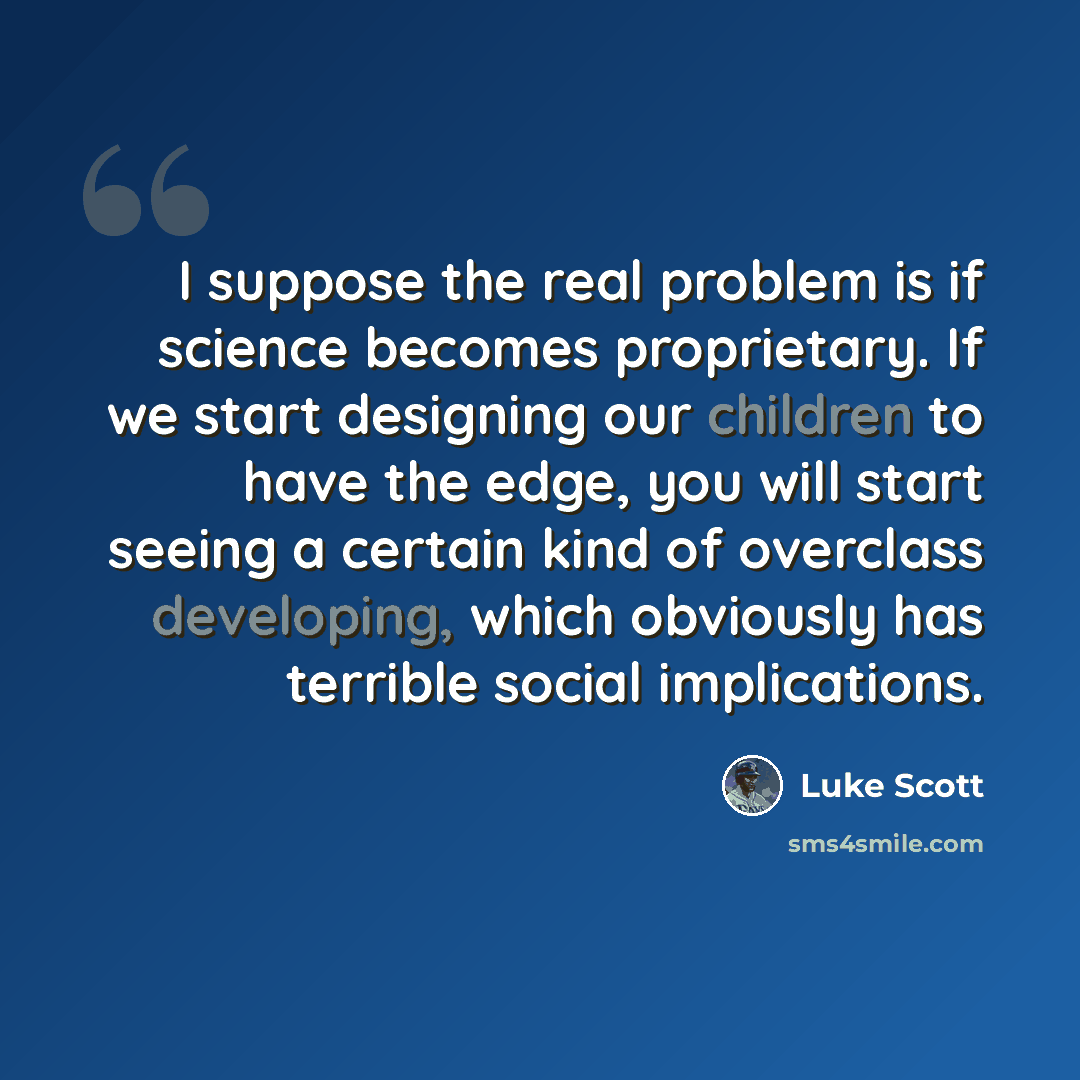 “I suppose the real problem is if science becomes proprietary. If we start designing our children to have the edge, you will start seeing a certain kind of overclass developing, which obviously has terrible social implications.” quote by Luke Scott