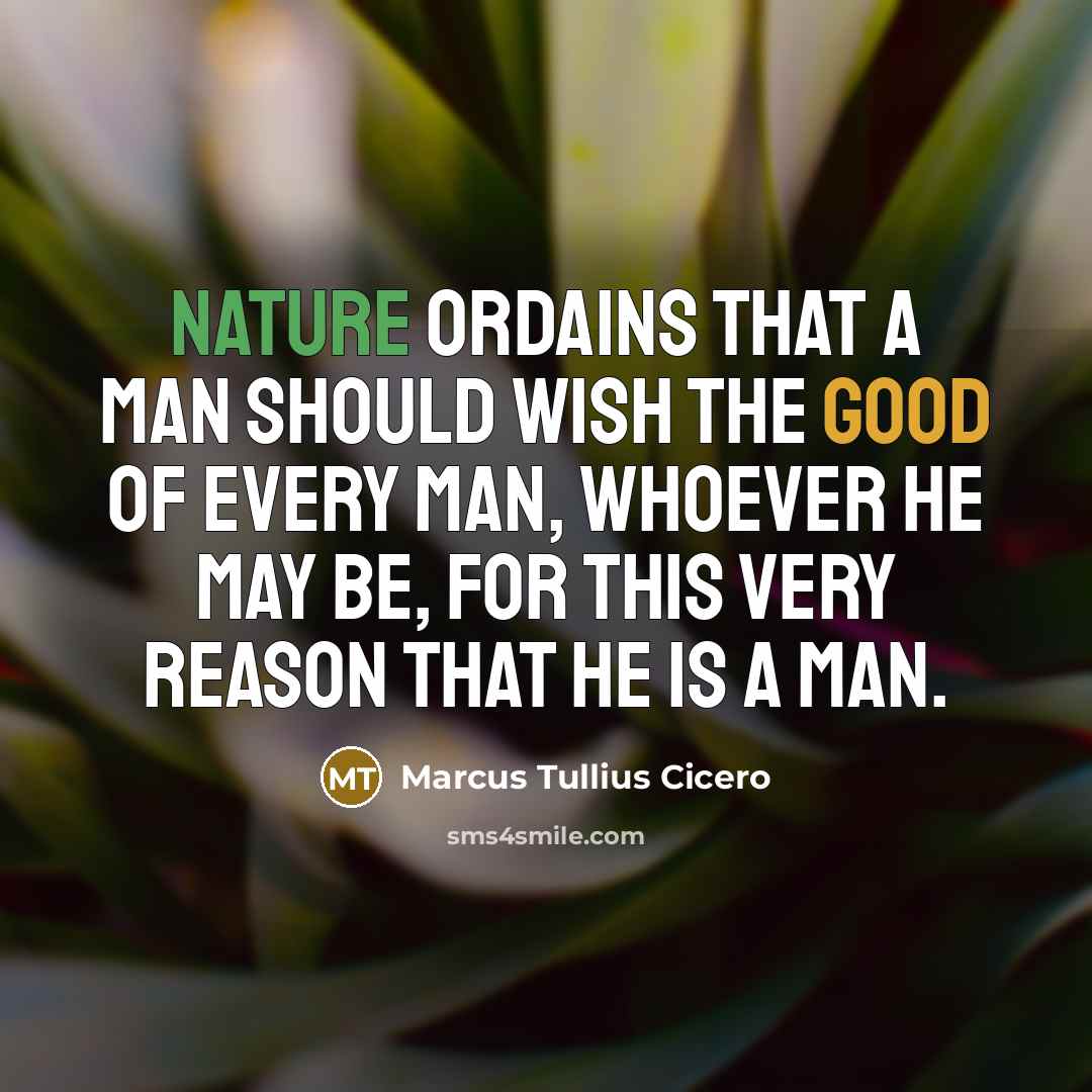 “Nature ordains that a man should wish the good of every man, whoever he may be, for this very reason that he is a man.” quote by Marcus Tullius Cicero