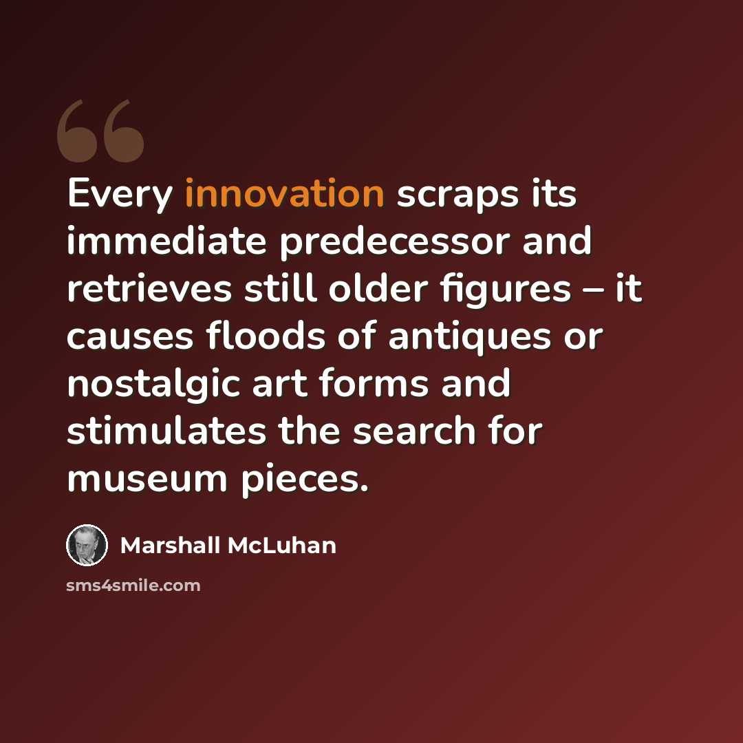 “Every innovation scraps its immediate predecessor and retrieves still older figures – it causes floods of antiques or nostalgic art forms and stimulates the search for museum pieces.” quote by Marshall McLuhan