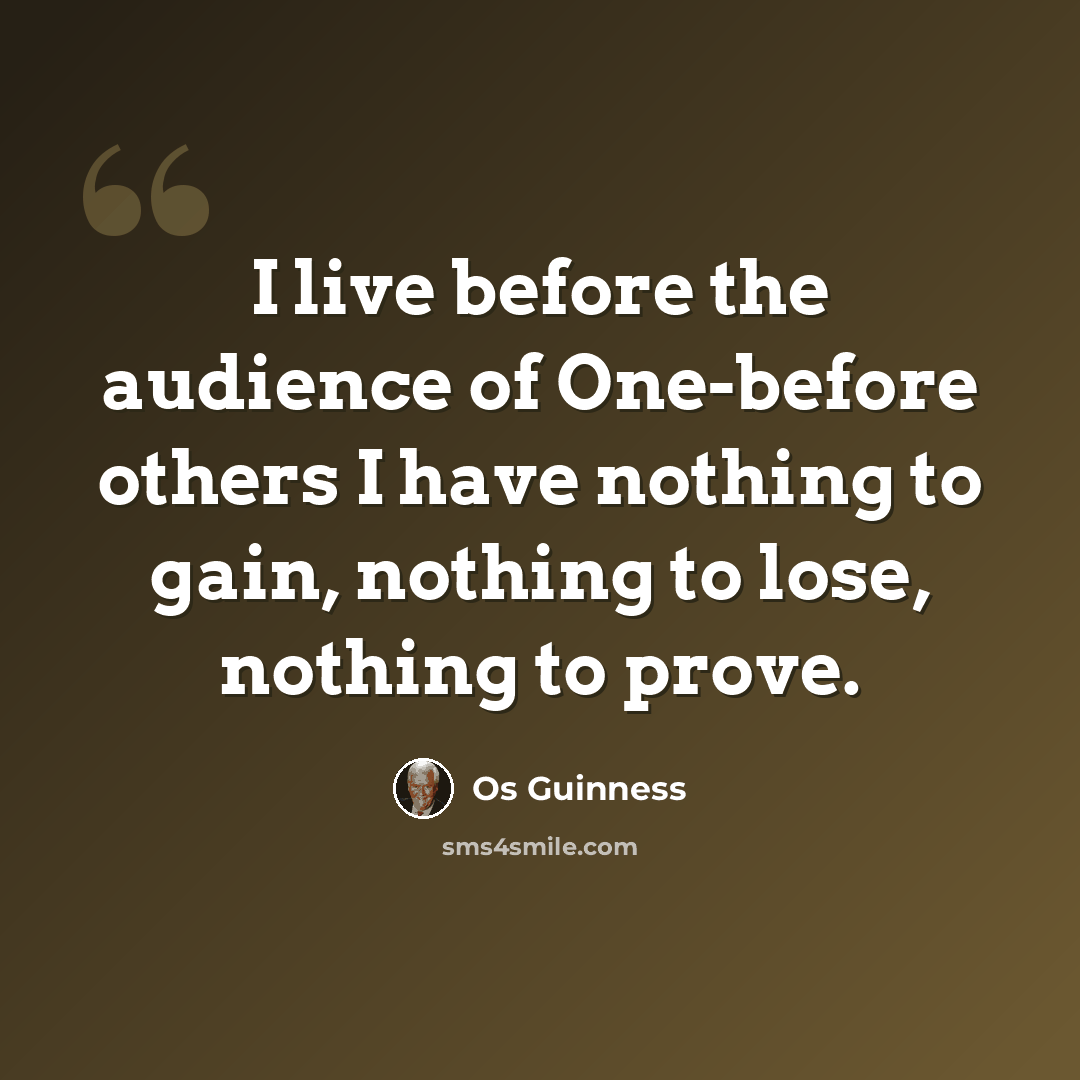 “I live before the audience of One-before others I have nothing to gain, nothing to lose, nothing to prove.” quote by Os Guinness