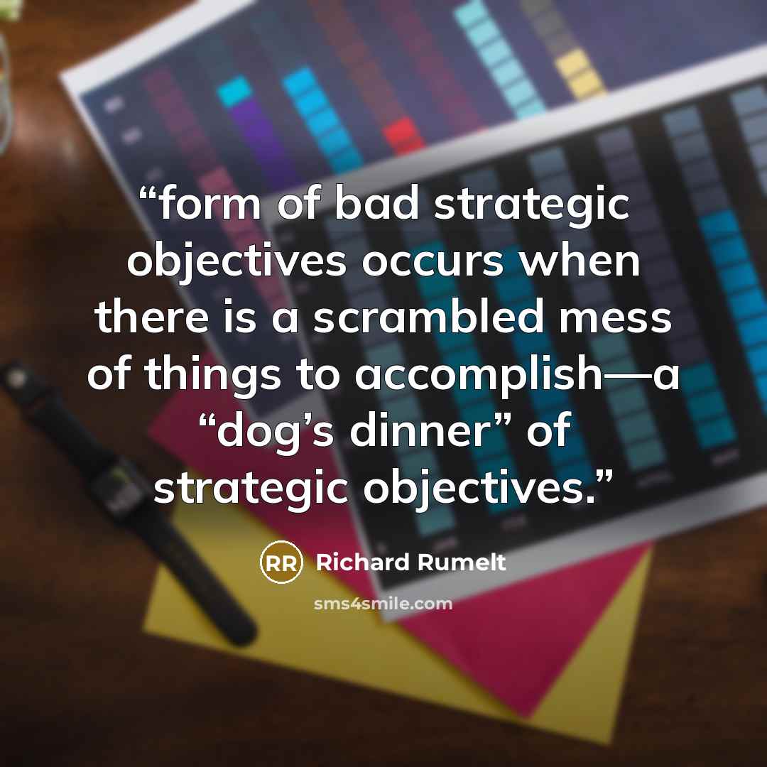 “form of bad strategic objectives occurs when there is a scrambled mess of things to accomplish—a “dog’s dinner” of strategic objectives.” quote by Richard Rumelt