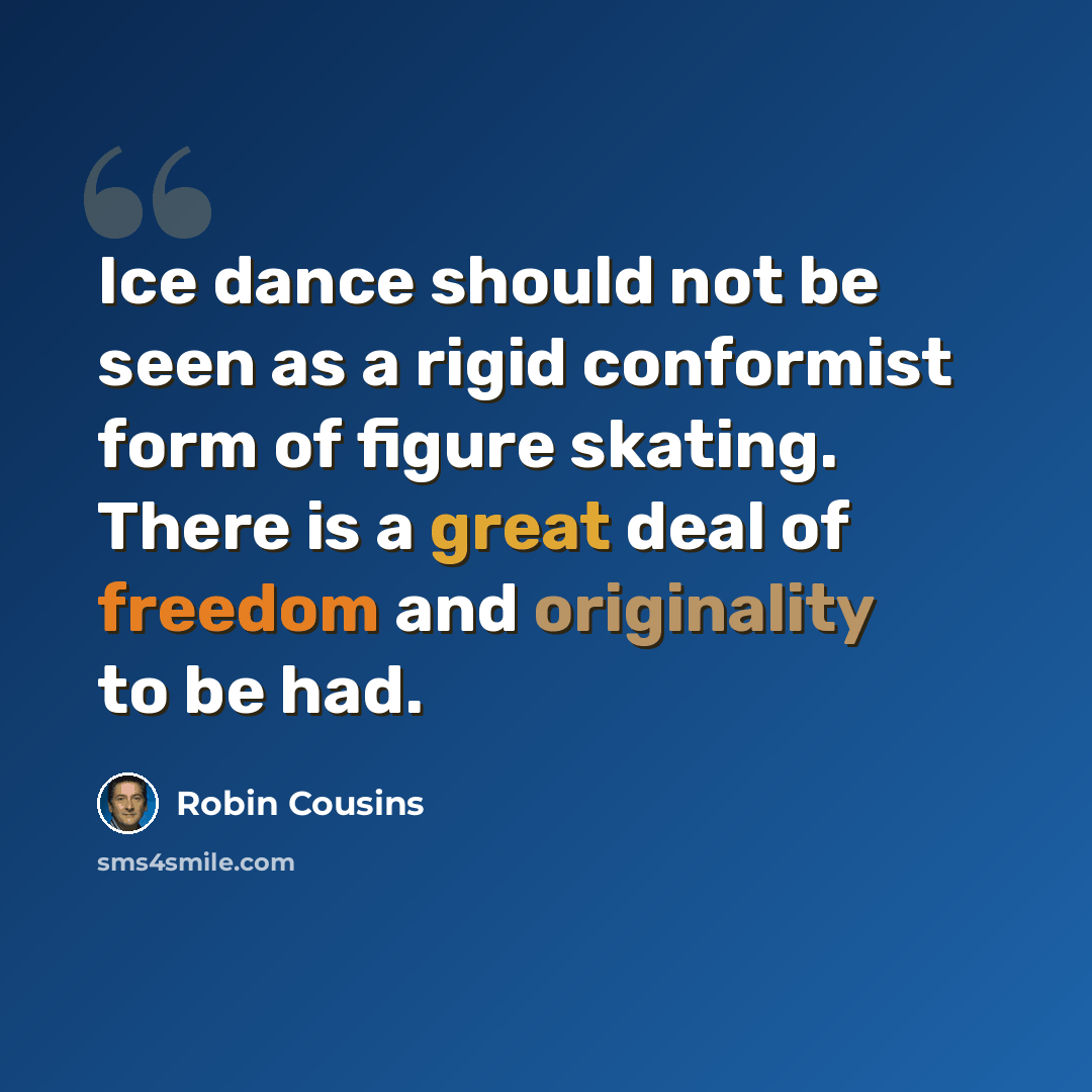 “Ice dance should not be seen as a rigid conformist form of figure skating. There is a great deal of freedom and originality to be had.” quote by Robin Cousins