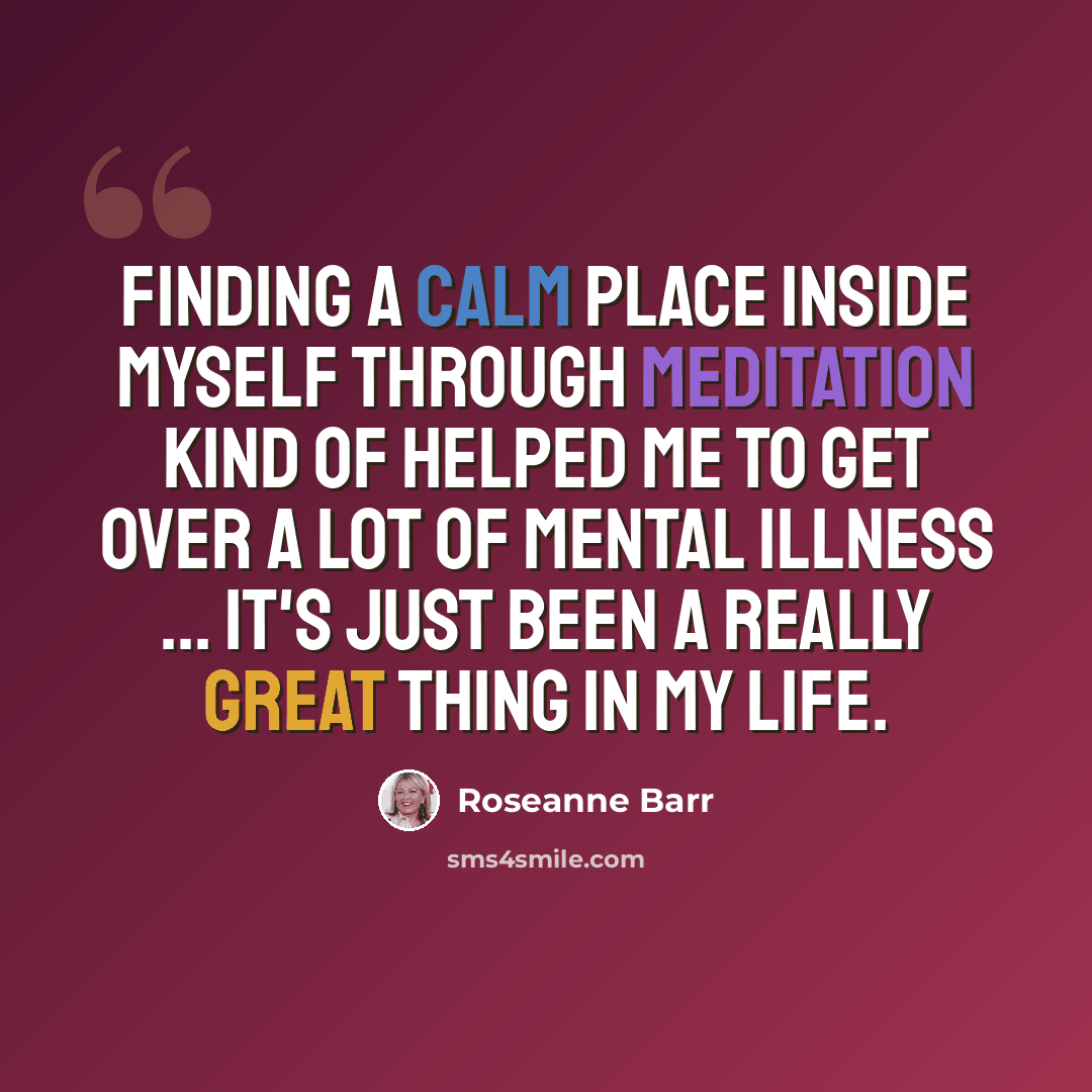 “Finding a calm place inside myself through meditation kind of helped me to get over a lot of mental illness ... it's just been a really great thing in my life.” quote by Roseanne Barr