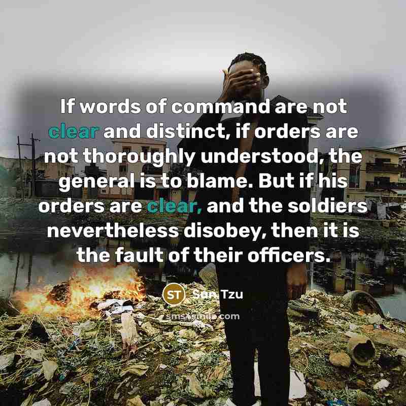 “If words of command are not clear and distinct, if orders are not thoroughly understood, the general is to blame. But if his orders are clear, and the soldiers nevertheless disobey, then it is the fault of their officers.” quote by Sun Tzu