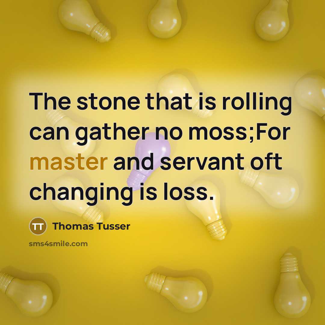 “The stone that is rolling can gather no moss;For master and servant oft changing is loss.” quote by Thomas Tusser
