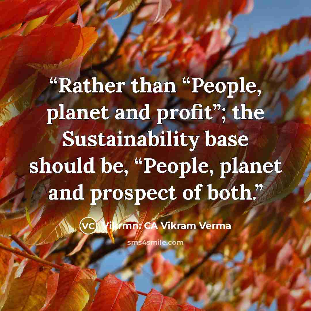 “Rather than “People, planet and profit”; the Sustainability base should be, “People, planet and prospect of both.” quote by Vikrmn: CA Vikram Verma