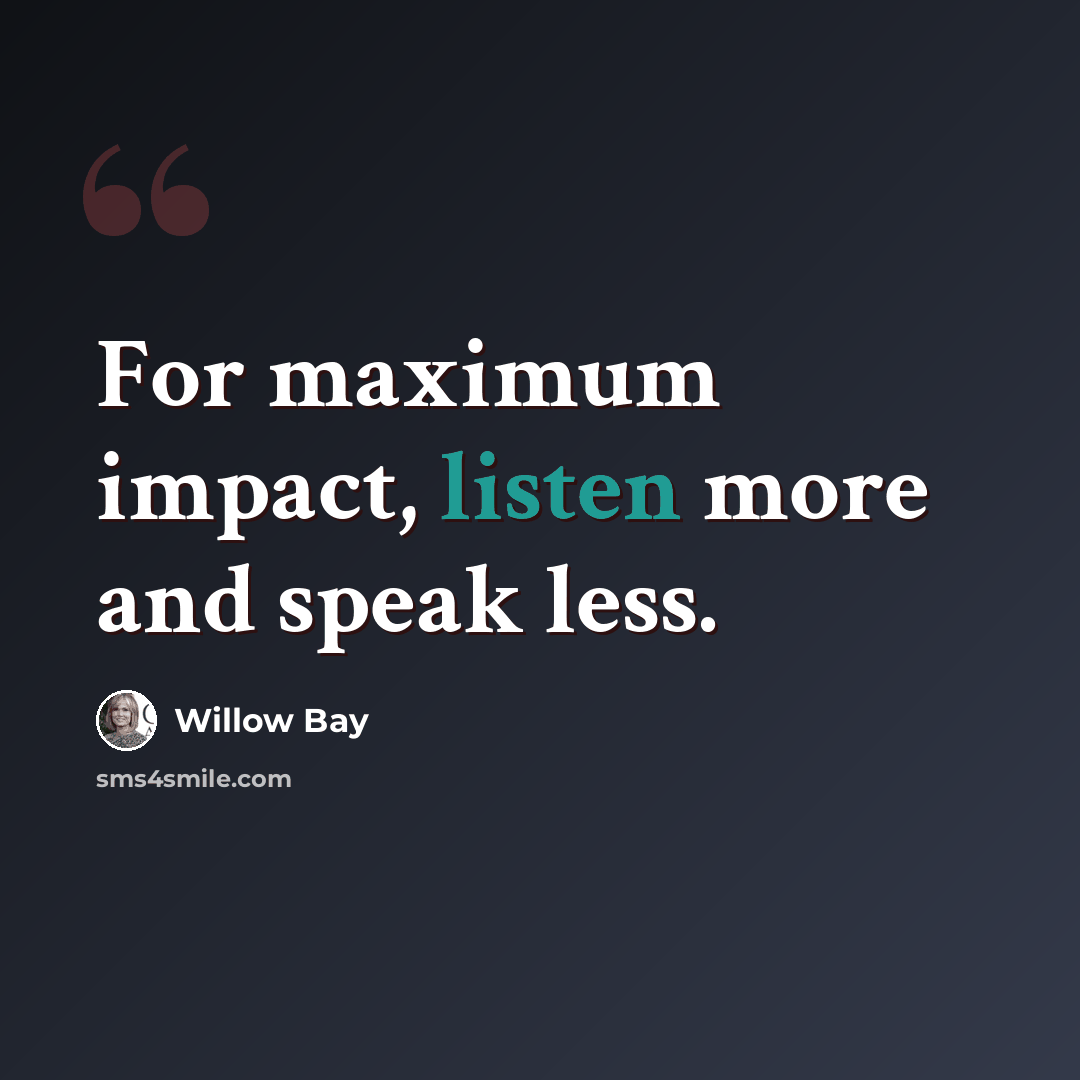 “For maximum impact, listen more and speak less.” quote by Willow Bay