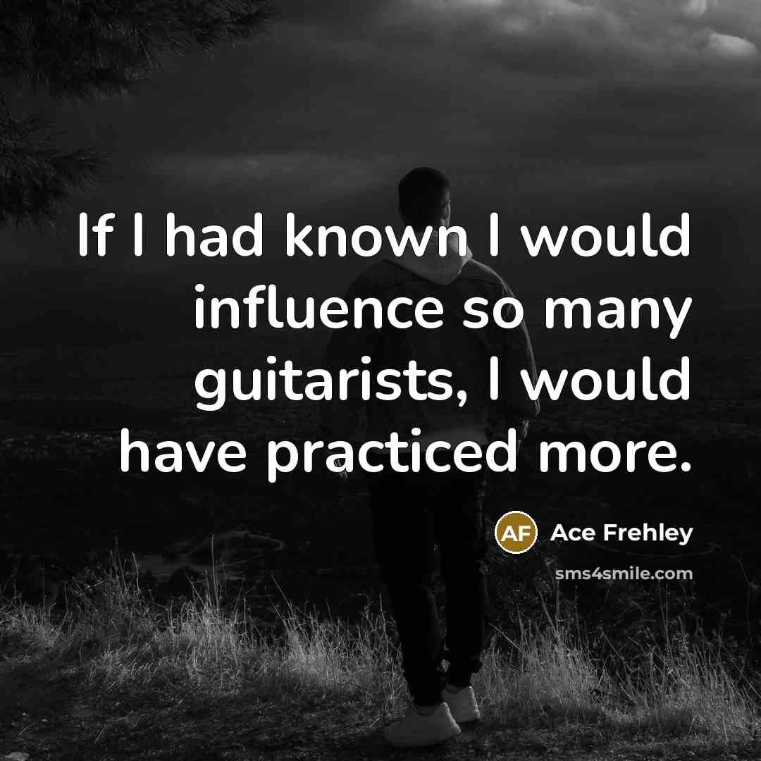 “If I had known I would influence so many guitarists, I would have practiced more.” quote by Ace Frehley