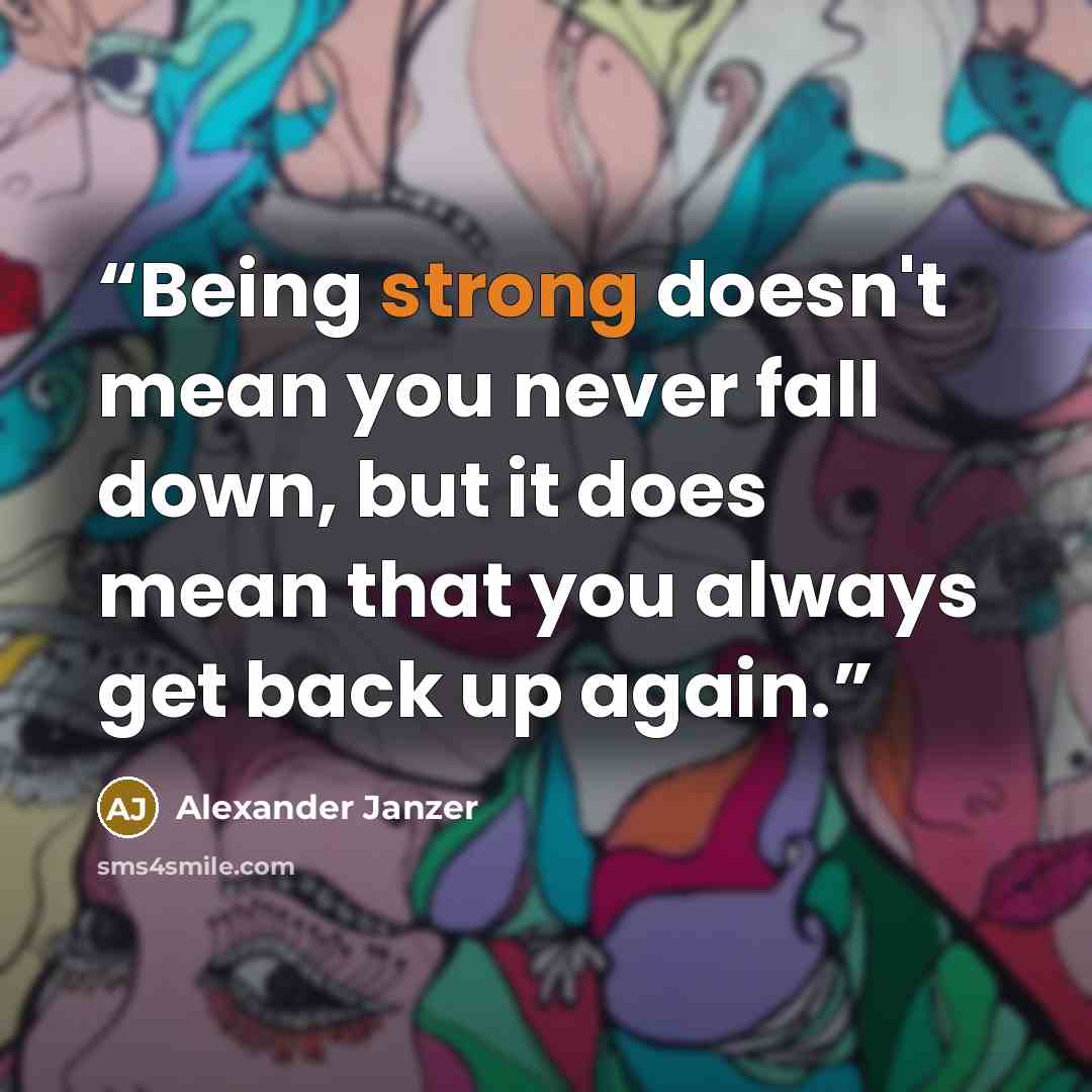 “Being strong doesn't mean you never fall down, but it does mean that you always get back up again.” quote by Alexander Janzer