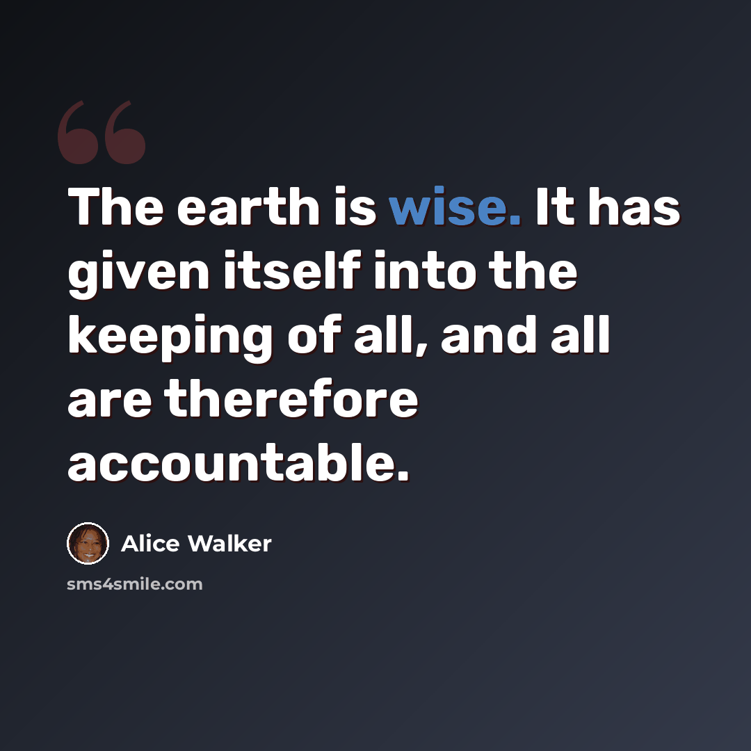 “The earth is wise. It has given itself into the keeping of all, and all are therefore accountable.” quote by Alice Walker