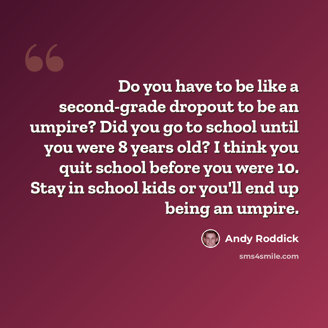 “Do you have to be like a second-grade dropout to be an umpire? Did you go to school until you were 8 years old? I think you quit school before you were 10. Stay in school kids or you'll end up being an umpire.” quote by Andy Roddick