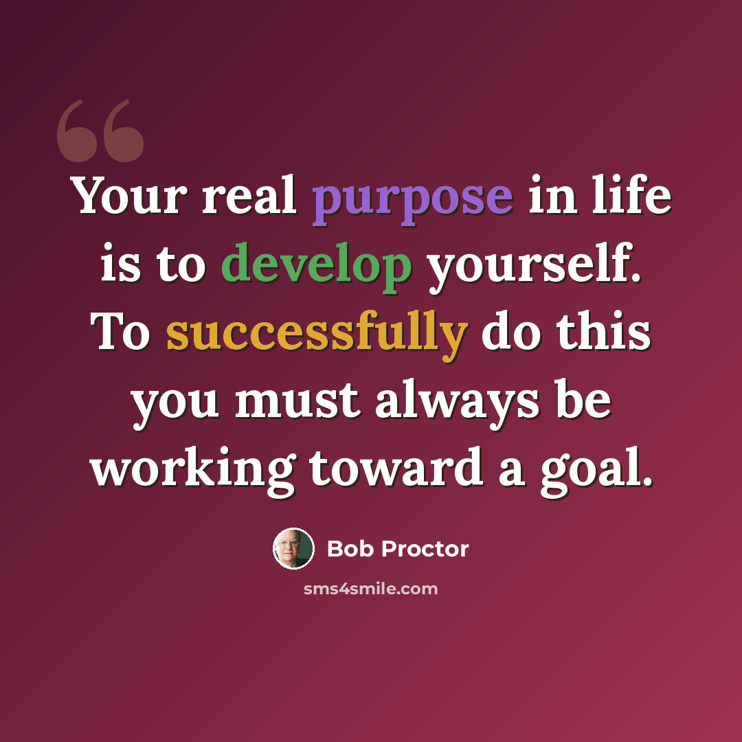 “Your real purpose in life is to develop yourself. To successfully do this you must always be working toward a goal.” quote by Bob Proctor