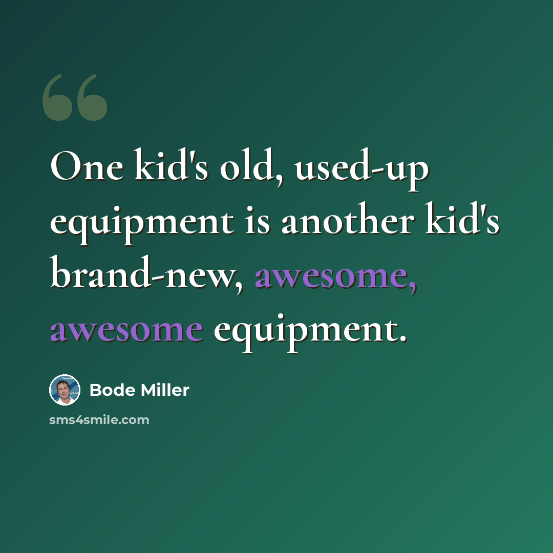 “One kid's old, used-up equipment is another kid's brand-new, awesome, awesome equipment.” quote by Bode Miller