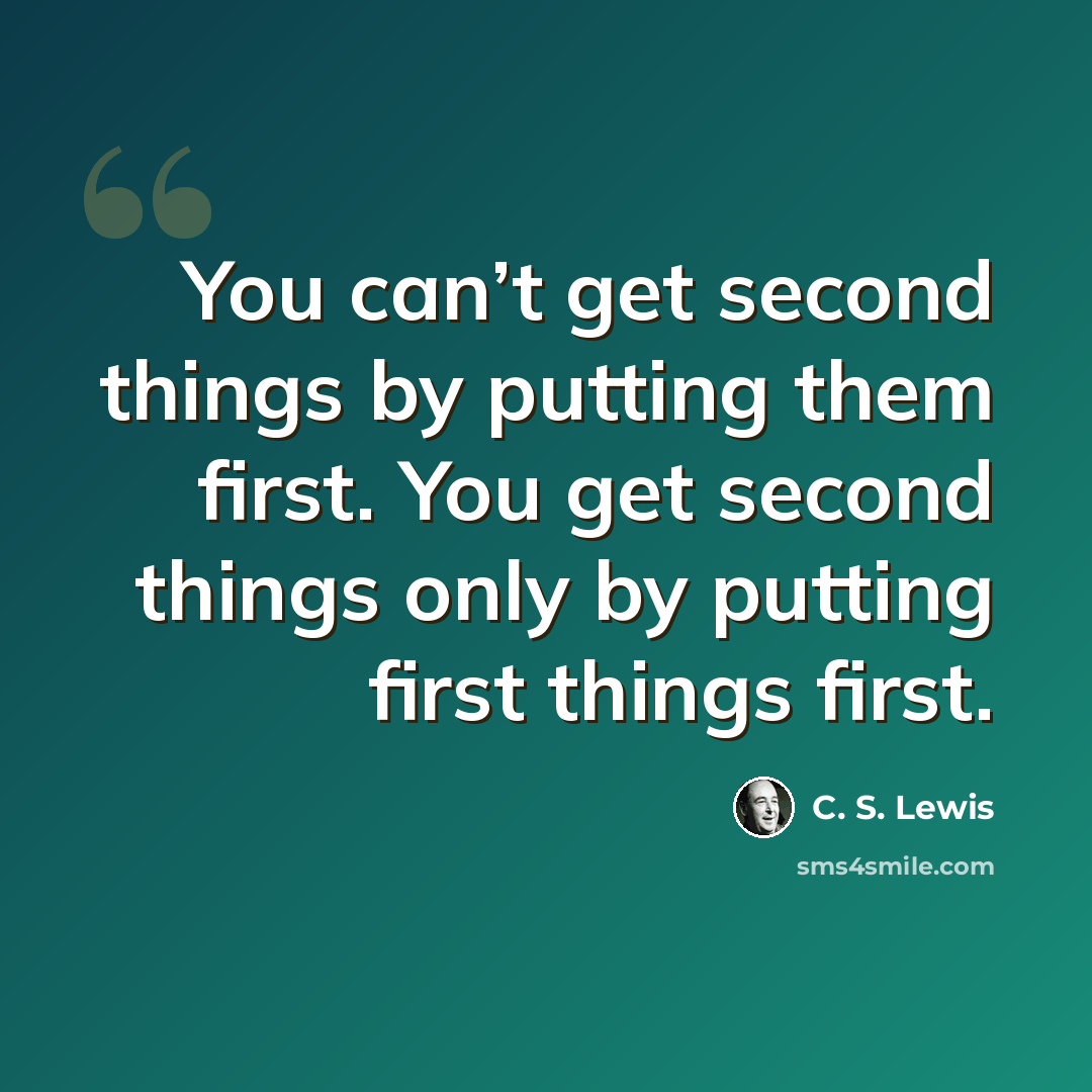 “You can’t get second things by putting them first. You get second things only by putting first things first.” quote by C. S. Lewis