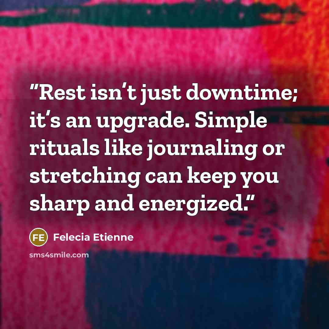 “Rest isn’t just downtime; it’s an upgrade. Simple rituals like journaling or stretching can keep you sharp and energized.” quote by Felecia Etienne