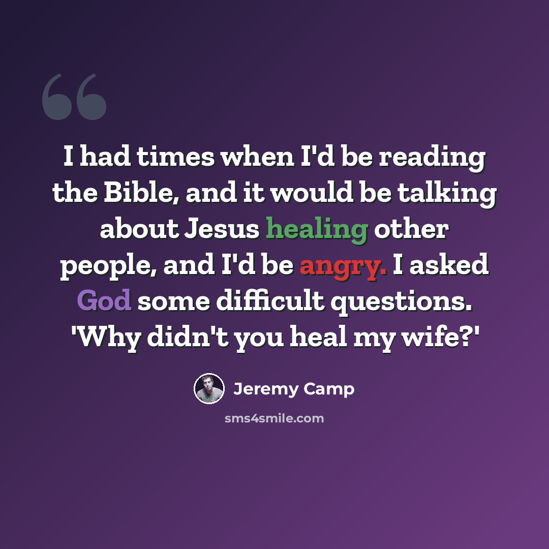 “I had times when I'd be reading the Bible, and it would be talking about Jesus healing other people, and I'd be angry. I asked God some difficult questions. 'Why didn't you heal my wife?'” quote by Jeremy Camp