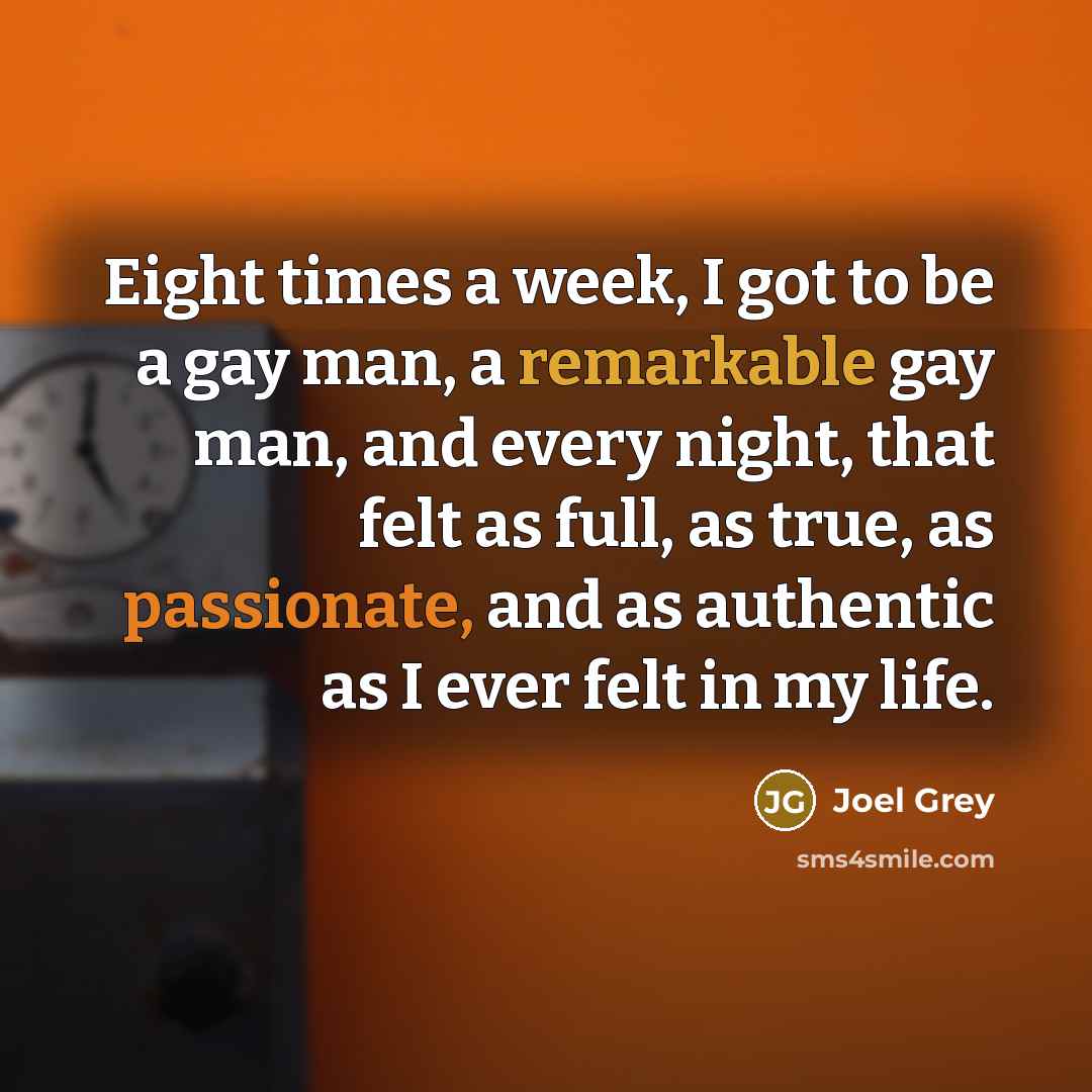“Eight times a week, I got to be a gay man, a remarkable gay man, and every night, that felt as full, as true, as passionate, and as authentic as I ever felt in my life.” quote by Joel Grey