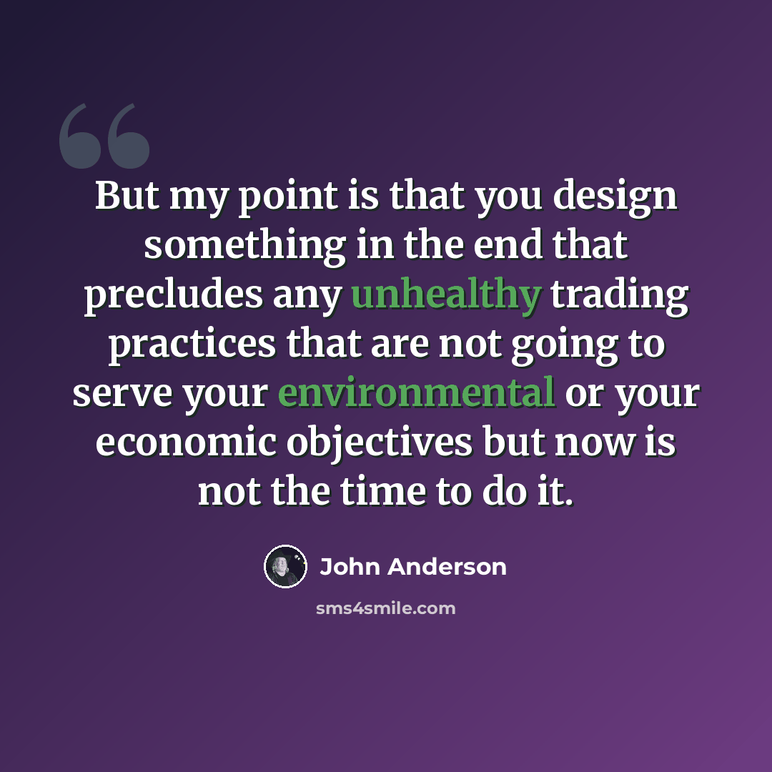 “But my point is that you design something in the end that precludes any unhealthy trading practices that are not going to serve your environmental or your economic objectives but now is not the time to do it.” quote by John Anderson
