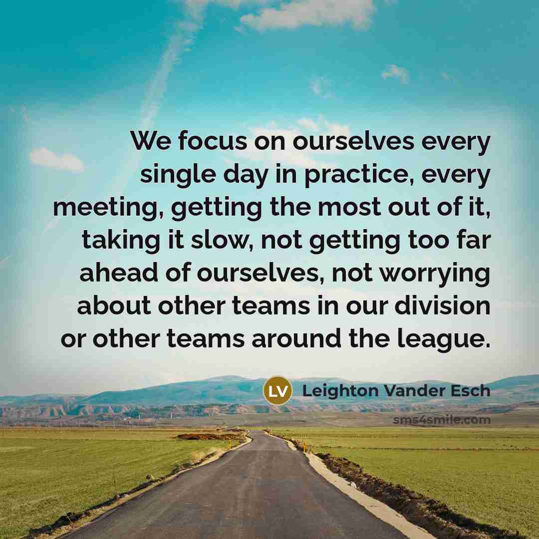 “We focus on ourselves every single day in practice, every meeting, getting the most out of it, taking it slow, not getting too far ahead of ourselves, not worrying about other teams in our division or other teams around the league.” quote by Leighton Vander Esch