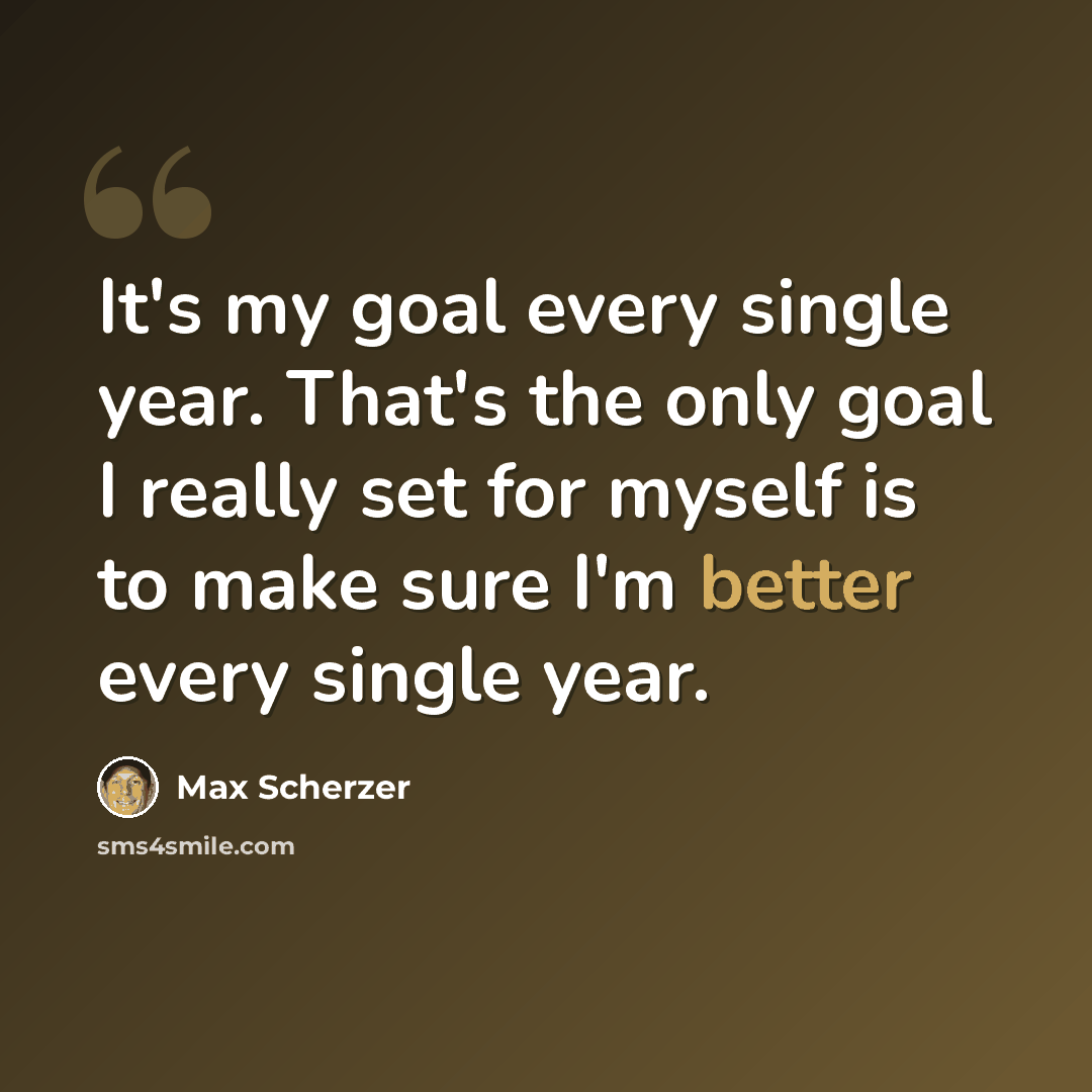 “It's my goal every single year. That's the only goal I really set for myself is to make sure I'm better every single year.” quote by Max Scherzer