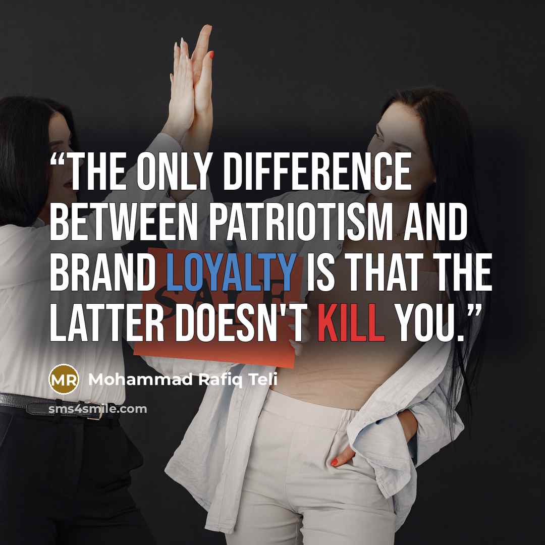 “The only difference between Patriotism and Brand loyalty is that the latter doesn't kill you.” quote by Mohammad Rafiq Teli