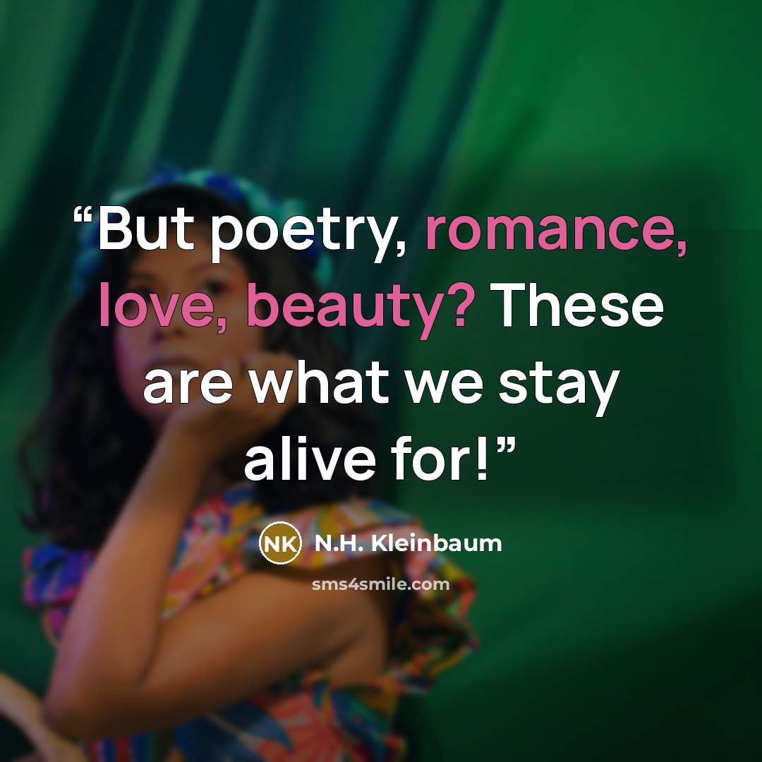 “But poetry, romance, love, beauty? These are what we stay alive for!” quote by N.H. Kleinbaum