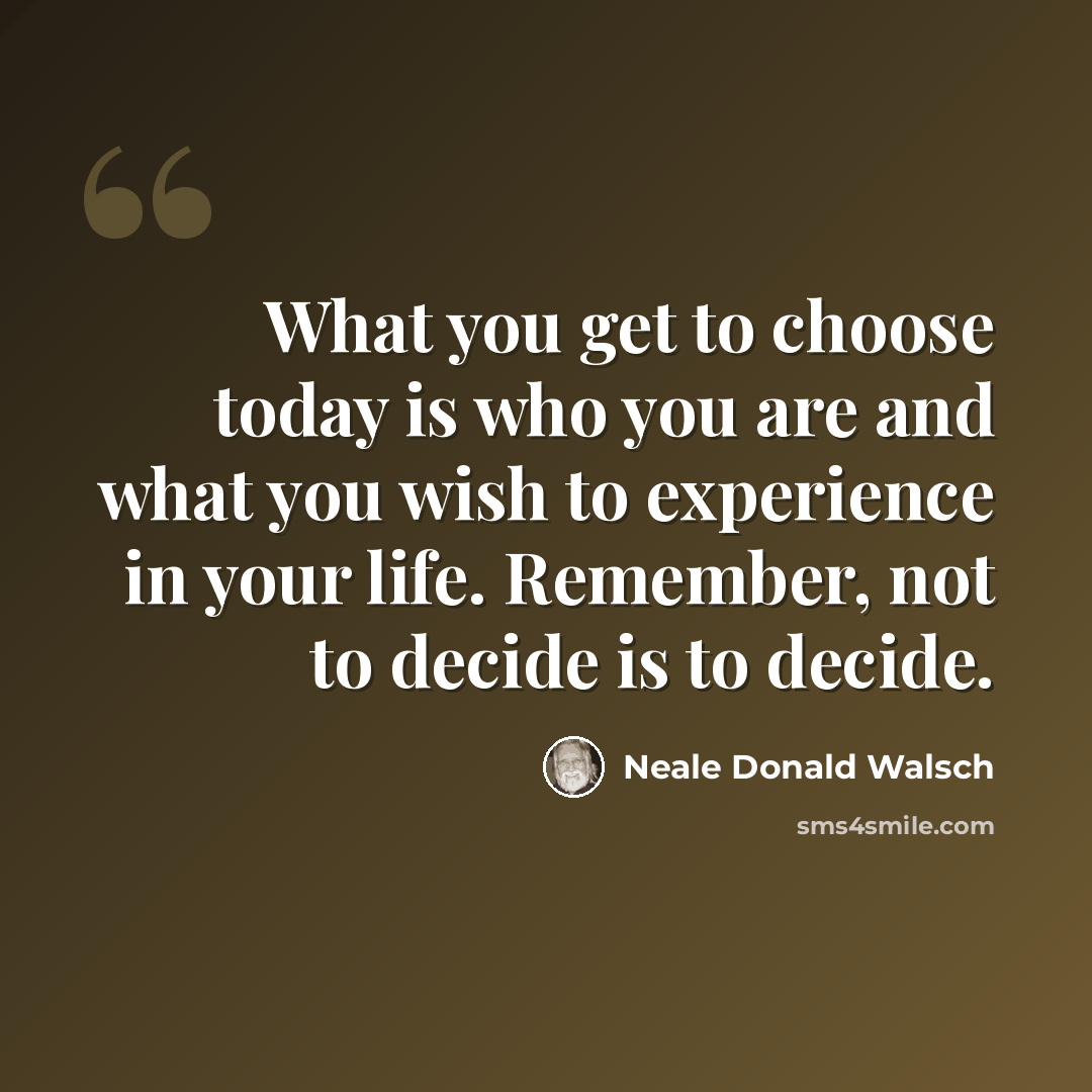 “What you get to choose today is who you are and what you wish to experience in your life. Remember, not to decide is to decide.” quote by Neale Donald Walsch