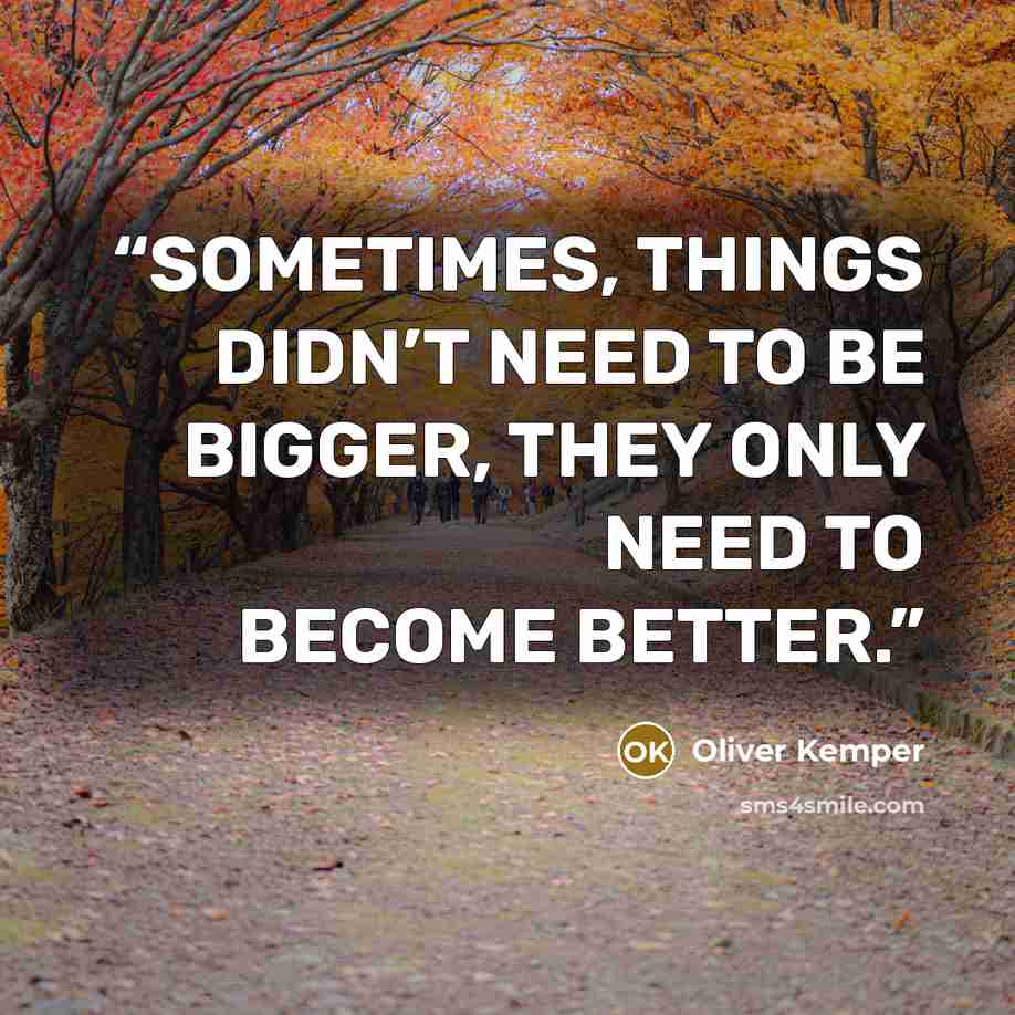 “SOMETIMES, THINGS DIDN’T NEED TO BE BIGGER, THEY ONLY NEED TO BECOME BETTER.” quote by Oliver Kemper