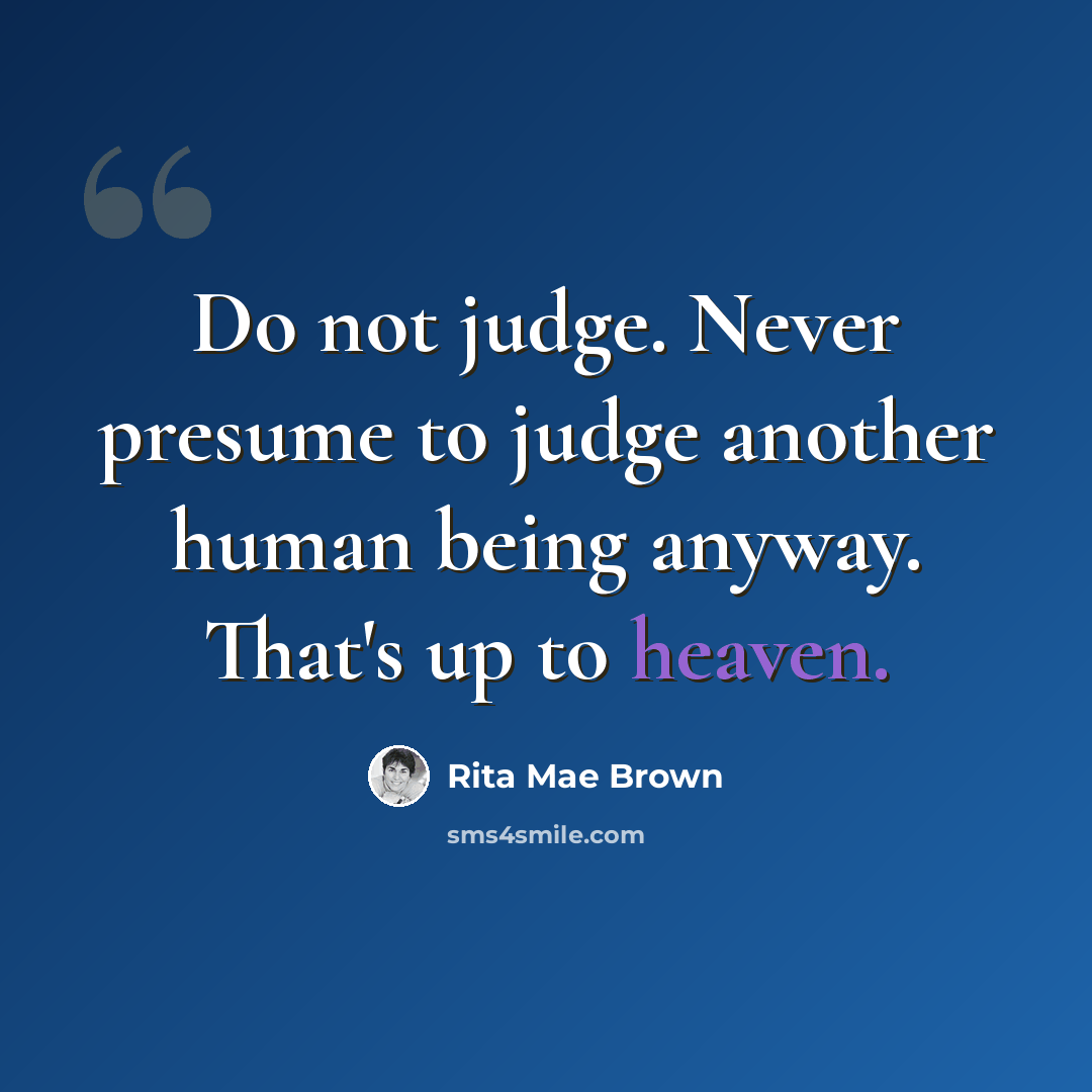 “Do not judge. Never presume to judge another human being anyway. That's up to heaven.” quote by Rita Mae Brown