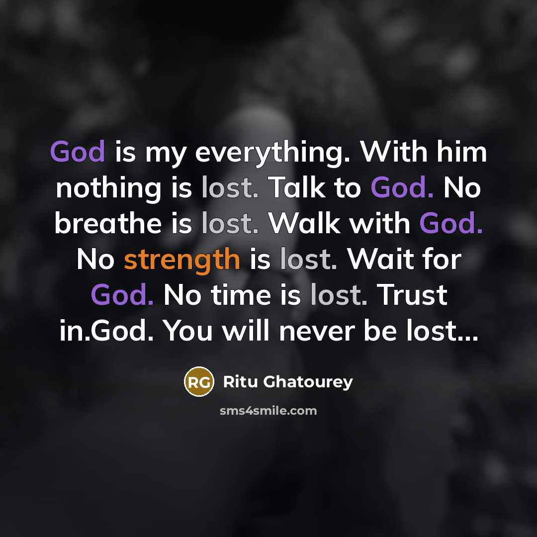 “God is my everything. With him nothing is lost. Talk to God. No breathe is lost. Walk with God. No strength is lost. Wait for God. No time is lost. Trust in.God. You will never be lost…” quote by Ritu Ghatourey