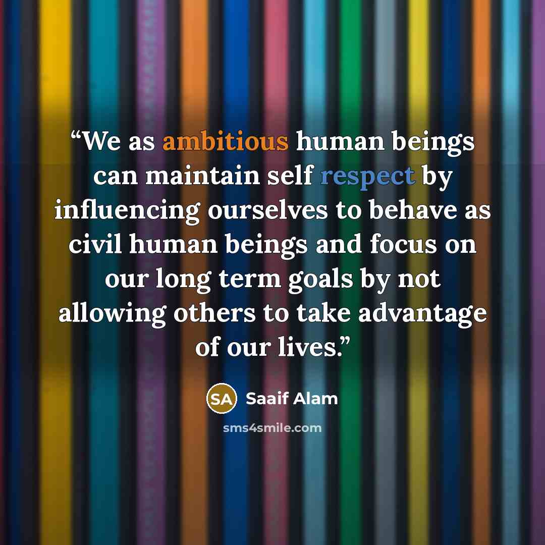 “We as ambitious human beings can maintain self respect by influencing ourselves to behave as civil human beings and focus on our long term goals by not allowing others to take advantage of our lives.” quote by Saaif Alam