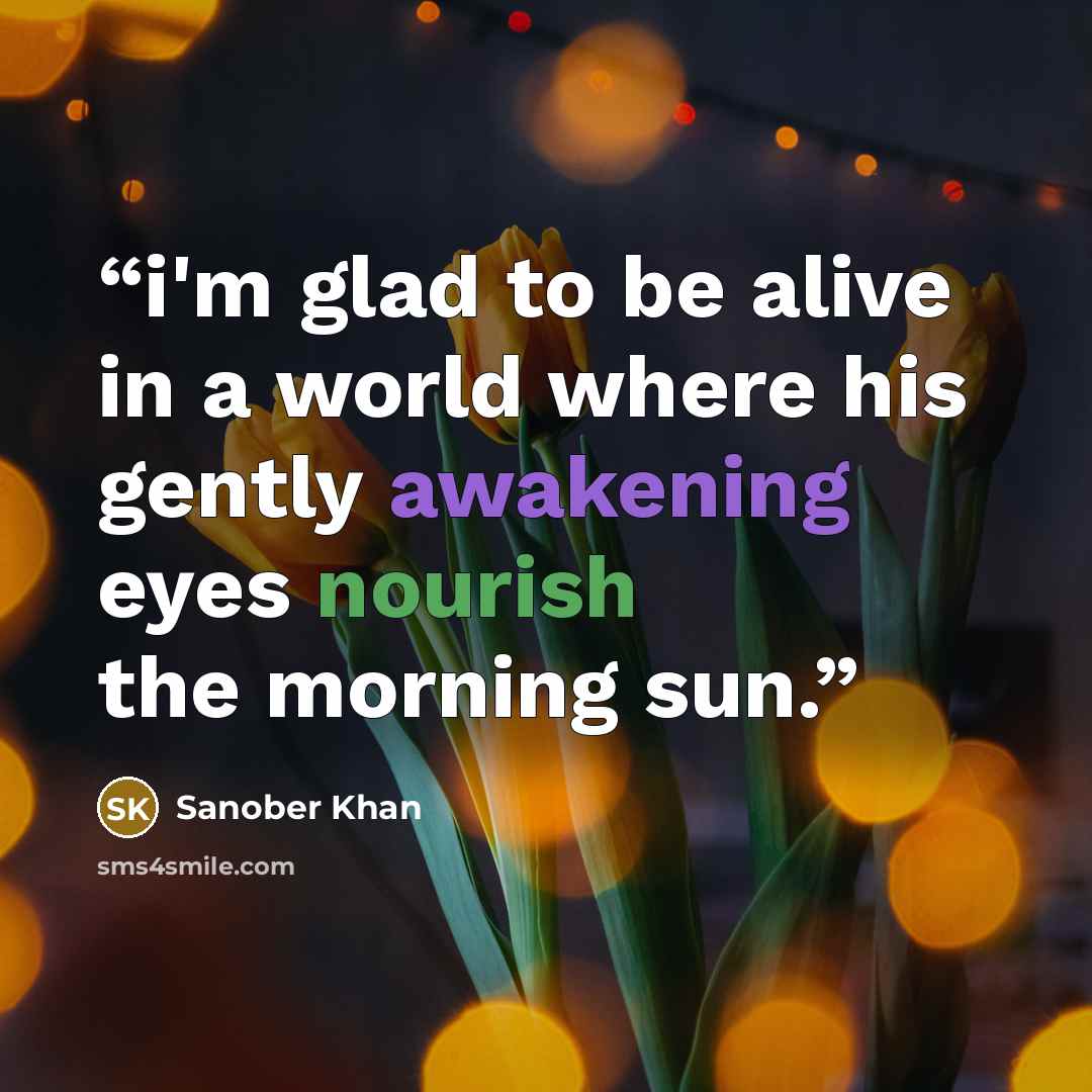 “i'm glad to be alive in a world where his gently awakening eyes nourish the morning sun.” quote by Sanober Khan