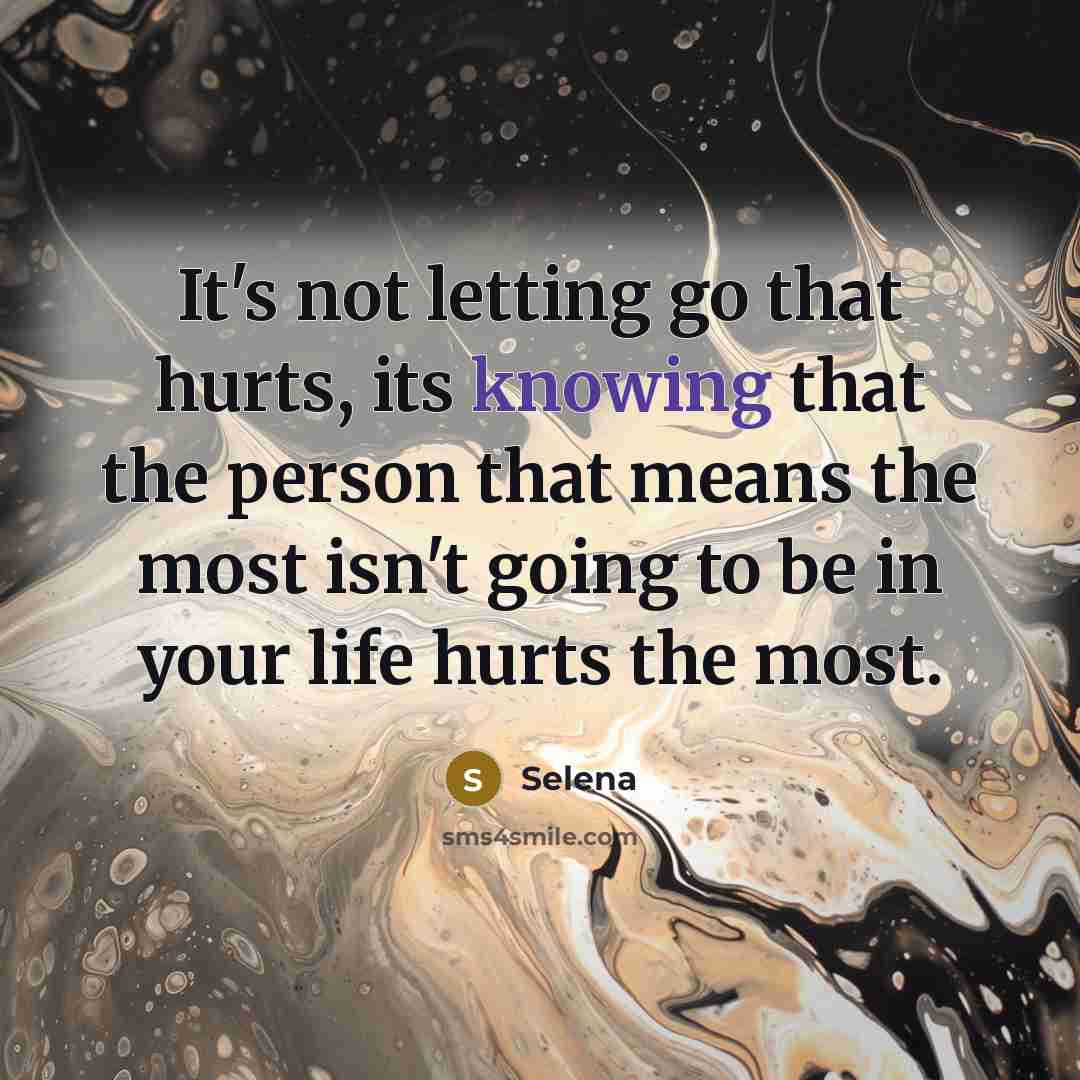 “It's not letting go that hurts, its knowing that the person that means the most isn't going to be in your life hurts the most.” quote by Selena
