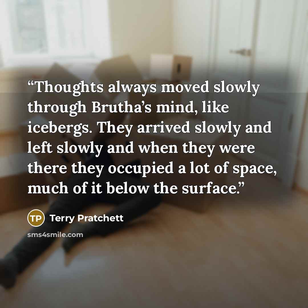 “Thoughts always moved slowly through Brutha’s mind, like icebergs. They arrived slowly and left slowly and when they were there they occupied a lot of space, much of it below the surface.” quote by Terry Pratchett