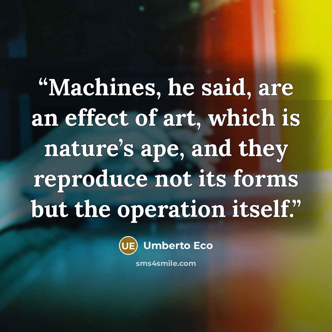 “Machines, he said, are an effect of art, which is nature’s ape, and they reproduce not its forms but the operation itself.” quote by Umberto Eco