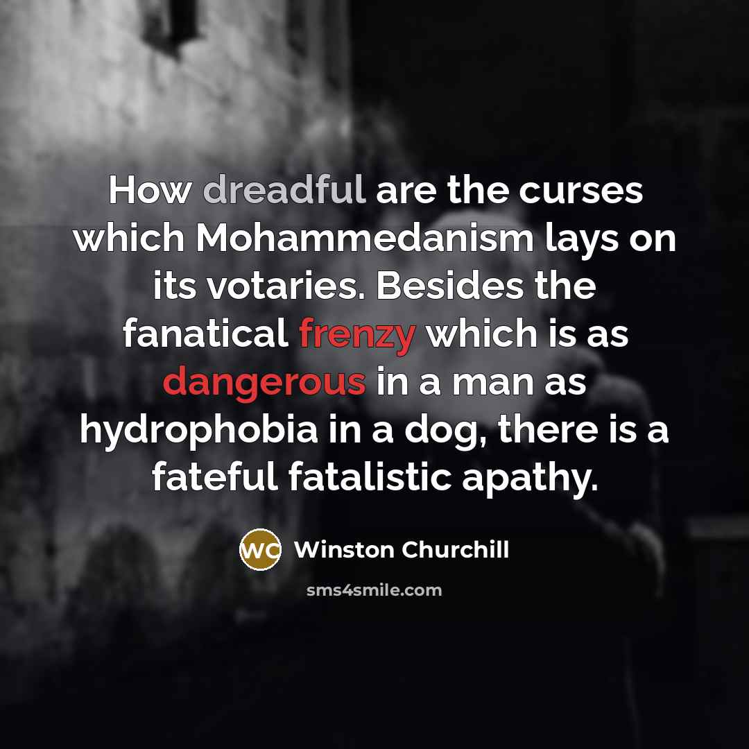 “How dreadful are the curses which Mohammedanism lays on its votaries. Besides the fanatical frenzy which is as dangerous in a man as hydrophobia in a dog, there is a fateful fatalistic apathy.” quote by Winston Churchill