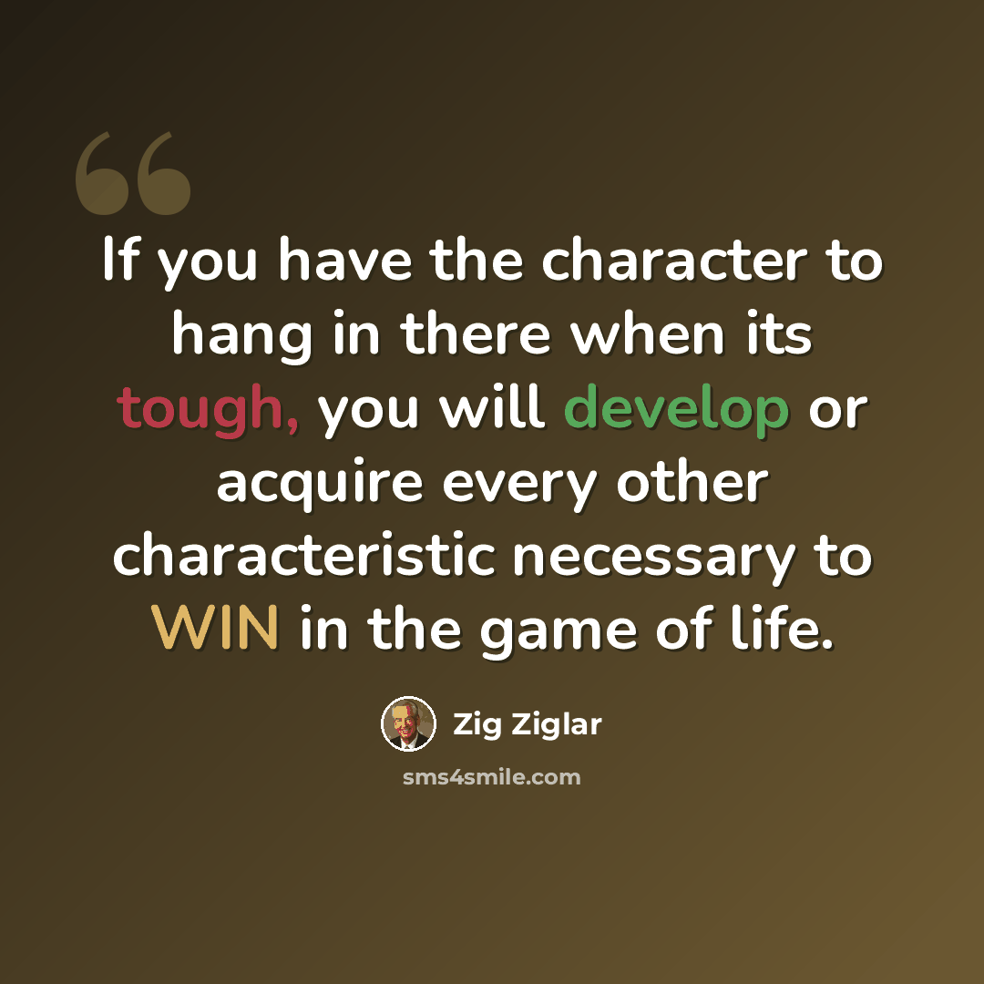 “If you have the character to hang in there when its tough, you will develop or acquire every other characteristic necessary to WIN in the game of life.” quote by Zig Ziglar