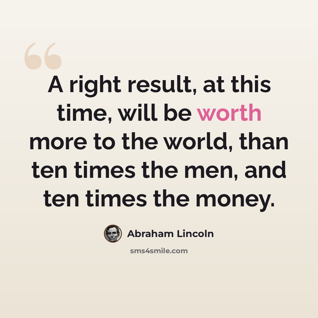 “A right result, at this time, will be worth more to the world, than ten times the men, and ten times the money.” quote by Abraham Lincoln
